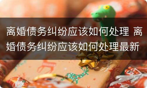 离婚债务纠纷应该如何处理 离婚债务纠纷应该如何处理最新规定