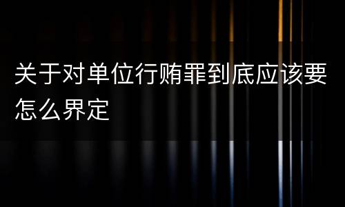 关于对单位行贿罪到底应该要怎么界定
