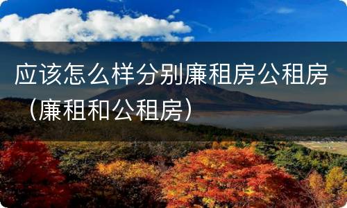 应该怎么样分别廉租房公租房（廉租和公租房）