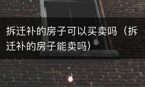 拆迁补的房子可以买卖吗（拆迁补的房子能卖吗）