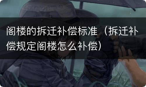 阁楼的拆迁补偿标准（拆迁补偿规定阁楼怎么补偿）