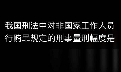 我国刑法中对非国家工作人员行贿罪规定的刑事量刑幅度是什么