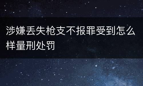 涉嫌丢失枪支不报罪受到怎么样量刑处罚