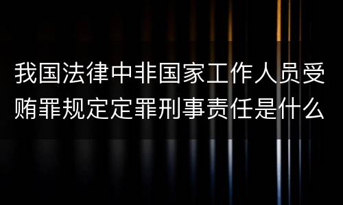 我国法律中非国家工作人员受贿罪规定定罪刑事责任是什么
