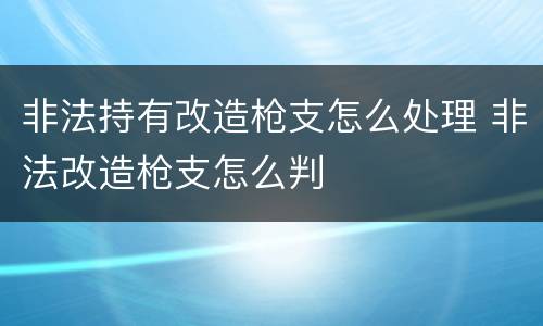 非法持有改造枪支怎么处理 非法改造枪支怎么判