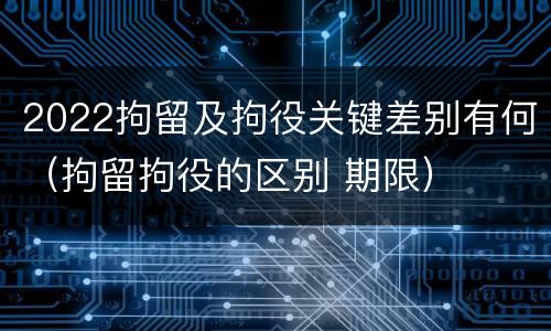 2022拘留及拘役关键差别有何（拘留拘役的区别 期限）