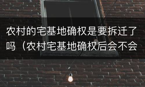 农村的宅基地确权是要拆迁了吗（农村宅基地确权后会不会拆?）