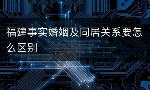 福建事实婚姻及同居关系要怎么区别