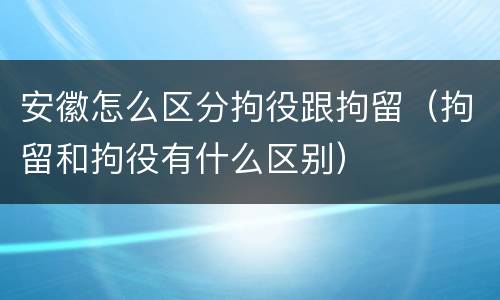 安徽怎么区分拘役跟拘留（拘留和拘役有什么区别）