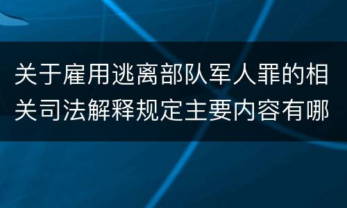 关于雇用逃离部队军人罪的相关司法解释规定主要内容有哪些