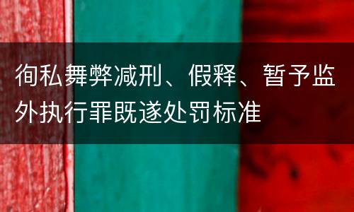 徇私舞弊减刑、假释、暂予监外执行罪既遂处罚标准