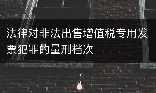 法律对非法出售增值税专用发票犯罪的量刑档次