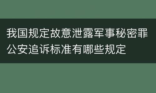 我国规定故意泄露军事秘密罪公安追诉标准有哪些规定
