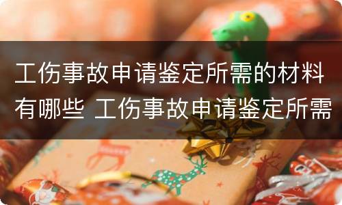工伤事故申请鉴定所需的材料有哪些 工伤事故申请鉴定所需的材料有哪些呢