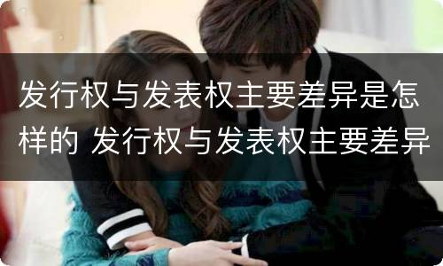 发行权与发表权主要差异是怎样的 发行权与发表权主要差异是怎样的情况