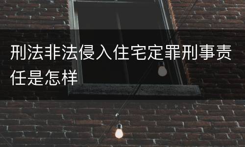 刑法非法侵入住宅定罪刑事责任是怎样
