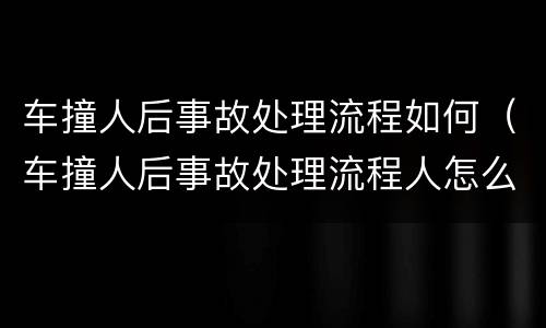 车撞人后事故处理流程如何（车撞人后事故处理流程人怎么解决）