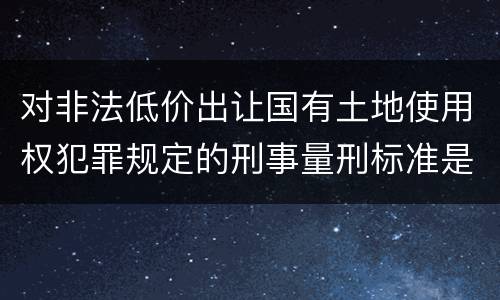 对非法低价出让国有土地使用权犯罪规定的刑事量刑标准是怎样的