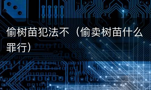 偷树苗犯法不（偷卖树苗什么罪行）