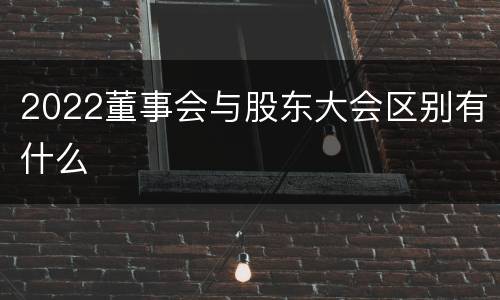 2022董事会与股东大会区别有什么