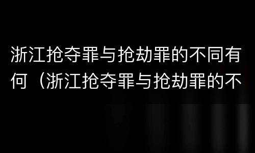 浙江抢夺罪与抢劫罪的不同有何（浙江抢夺罪与抢劫罪的不同有何关系）