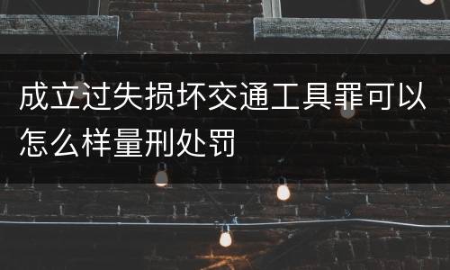成立过失损坏交通工具罪可以怎么样量刑处罚
