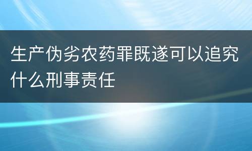 生产伪劣农药罪既遂可以追究什么刑事责任