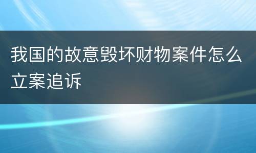 我国的故意毁坏财物案件怎么立案追诉