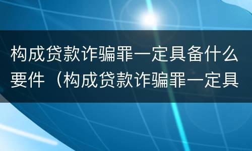 构成贷款诈骗罪一定具备什么要件（构成贷款诈骗罪一定具备什么要件呢）