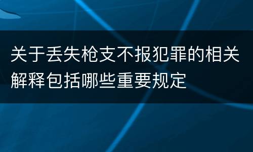 关于丢失枪支不报犯罪的相关解释包括哪些重要规定