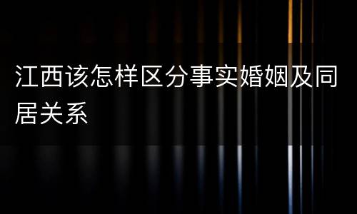 江西该怎样区分事实婚姻及同居关系