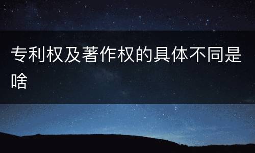 专利权及著作权的具体不同是啥