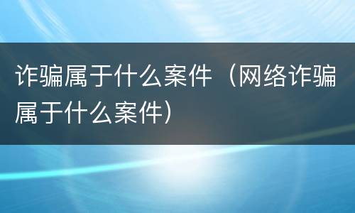 诈骗属于什么案件（网络诈骗属于什么案件）