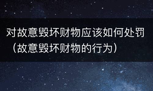 对故意毁坏财物应该如何处罚（故意毁坏财物的行为）