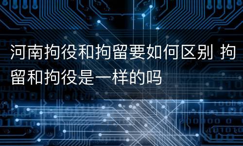 河南拘役和拘留要如何区别 拘留和拘役是一样的吗