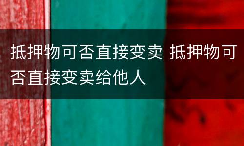 抵押物可否直接变卖 抵押物可否直接变卖给他人