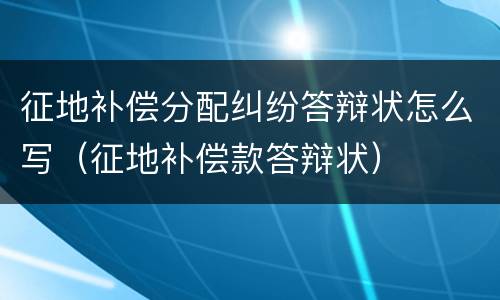 征地补偿分配纠纷答辩状怎么写（征地补偿款答辩状）