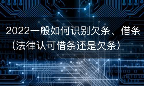 2022一般如何识别欠条、借条（法律认可借条还是欠条）
