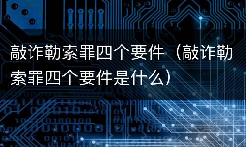 敲诈勒索罪四个要件（敲诈勒索罪四个要件是什么）