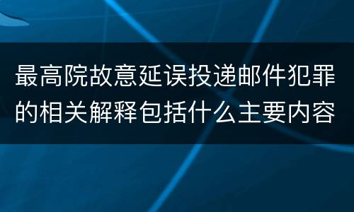 最高院故意延误投递邮件犯罪的相关解释包括什么主要内容