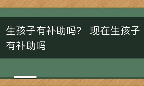 生孩子有补助吗？ 现在生孩子有补助吗