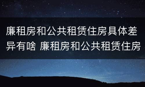 廉租房和公共租赁住房具体差异有啥 廉租房和公共租赁住房的区别