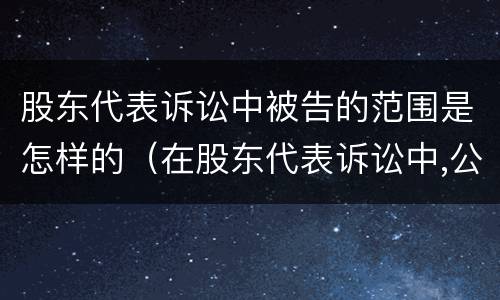 股东代表诉讼中被告的范围是怎样的（在股东代表诉讼中,公司的法律地位如何界定）