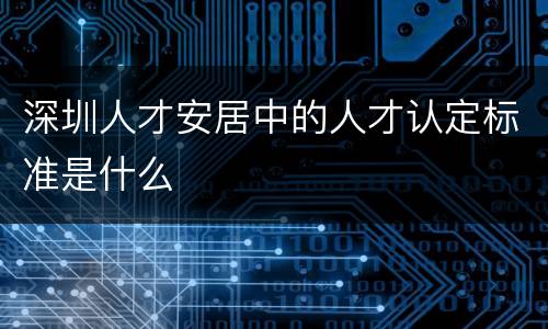 深圳人才安居中的人才认定标准是什么
