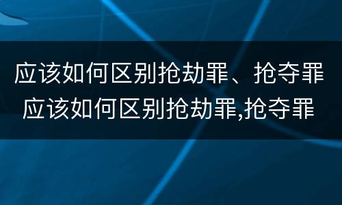 应该如何区别抢劫罪、抢夺罪 应该如何区别抢劫罪,抢夺罪名