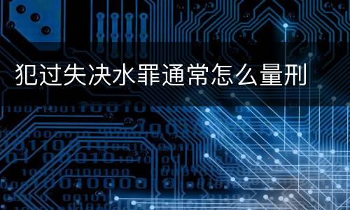 犯过失决水罪通常怎么量刑