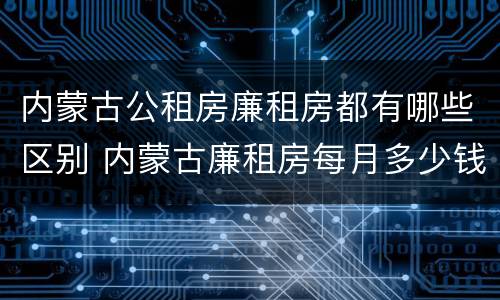 内蒙古公租房廉租房都有哪些区别 内蒙古廉租房每月多少钱