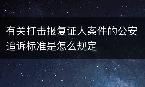有关打击报复证人案件的公安追诉标准是怎么规定