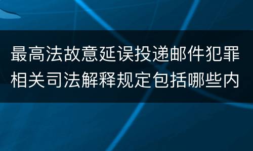 最高法故意延误投递邮件犯罪相关司法解释规定包括哪些内容
