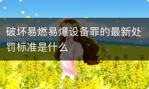 破坏易燃易爆设备罪的最新处罚标准是什么